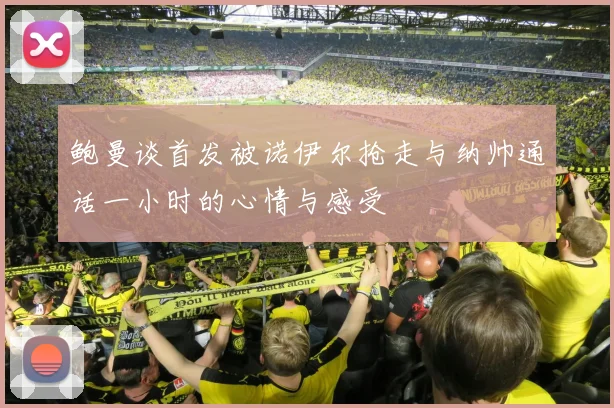 鲍曼谈首发被诺伊尔抢走与纳帅通话一小时的心情与感受