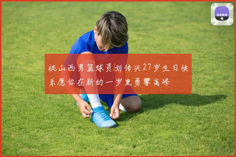 祝山西男篮球员刘传兴27岁生日快乐愿你在新的一岁里勇攀高峰