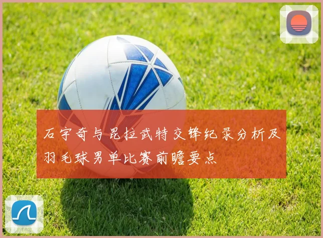 石宇奇与昆拉武特交锋纪录分析及羽毛球男单比赛前瞻要点