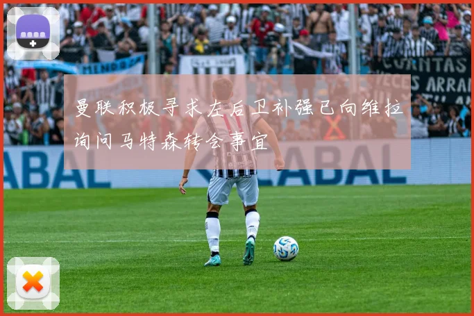 曼联积极寻求左后卫补强已向维拉询问马特森转会事宜