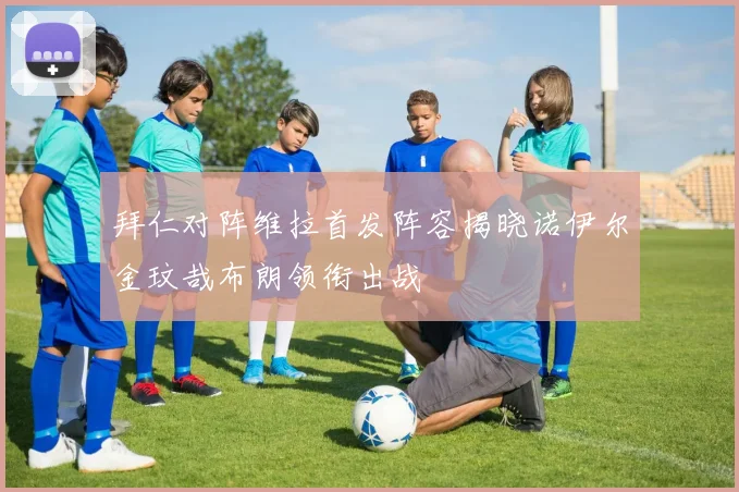 拜仁对阵维拉首发阵容揭晓诺伊尔金玟哉布朗领衔出战