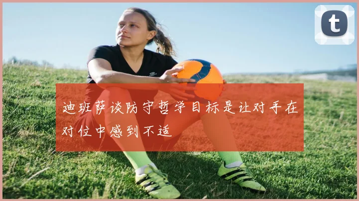 迪班萨谈防守哲学目标是让对手在对位中感到不适