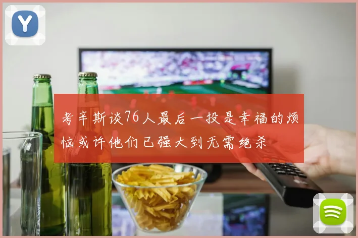 考辛斯谈76人最后一投是幸福的烦恼或许他们已强大到无需绝杀