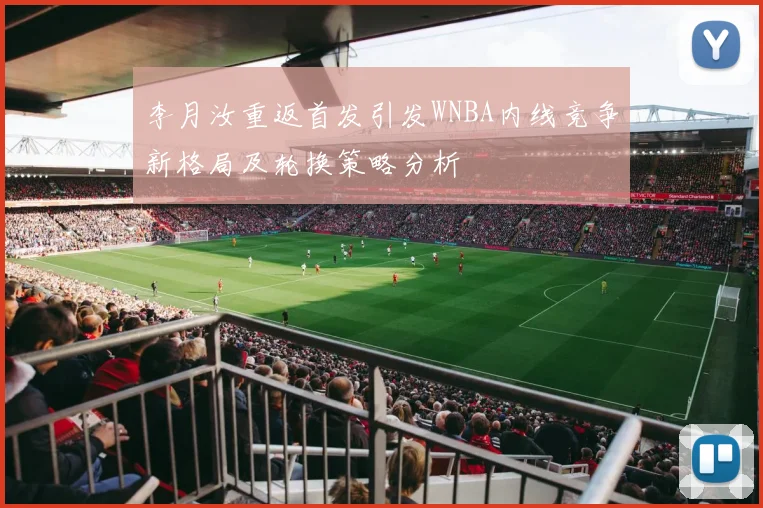 李月汝重返首发引发WNBA内线竞争新格局及轮换策略分析
