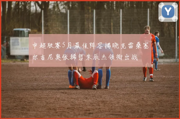 中超联赛5月最佳阵容揭晓克雷桑塞尔吉尼奥张稀哲朱辰杰领衔出战