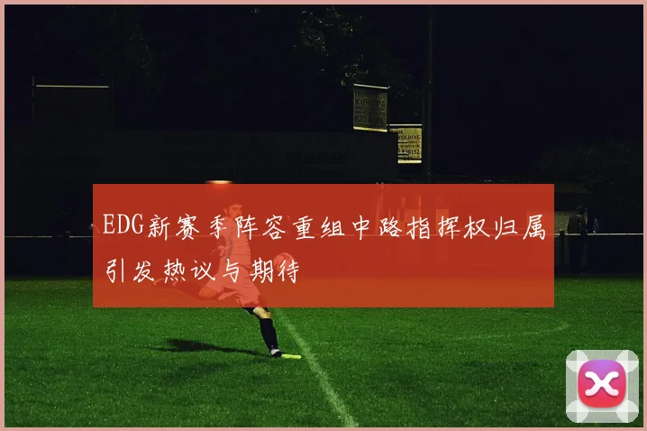 EDG新赛季阵容重组中路指挥权归属引发热议与期待